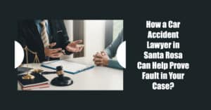 How a Car Accident Lawyer in Santa Rosa Can Help Prove Fault in Your Case?